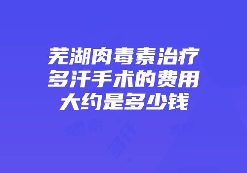 芜湖肉毒素治疗多汗手术的费用大约是多少钱