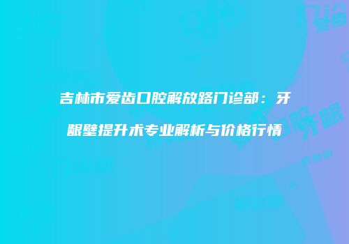 吉林市爱齿口腔解放路门诊部：牙龈壁提升术专业解析与价格行情