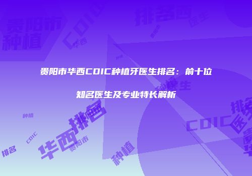 贵阳市华西CDIC种植牙医生排名：前十位知名医生及专业特长解析