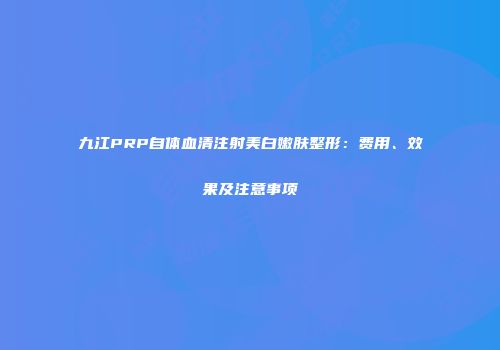 九江PRP自体血清注射美白嫩肤整形：费用、效果及注意事项
