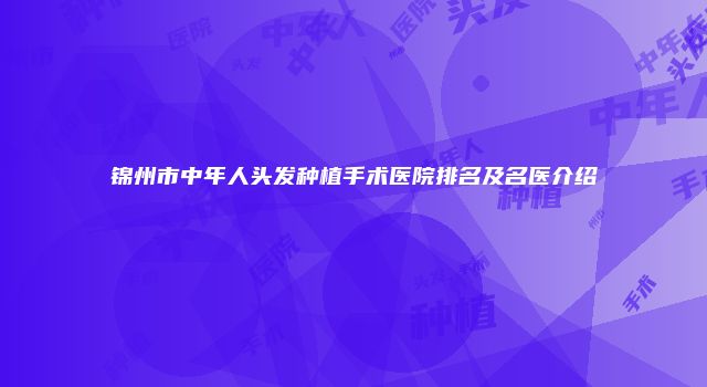 锦州市中年人头发种植手术医院排名及名医介绍