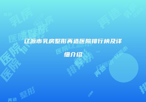 辽源市乳房整形再造医院排行榜及详细介绍