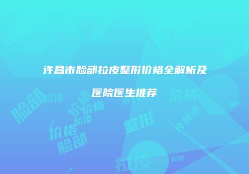 许昌市脸部拉皮整形价格全解析及医院医生推荐