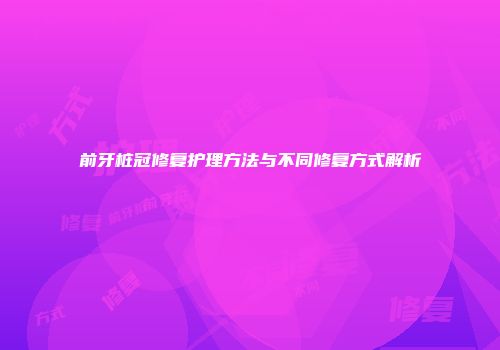 前牙桩冠修复护理方法与不同修复方式解析