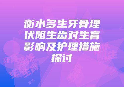 衡水多生牙骨埋伏阻生齿对生育影响及护理措施探讨