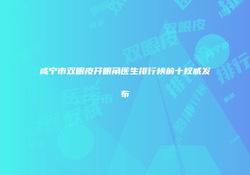 咸宁市双眼皮开眼角医生排行榜前十权威发布