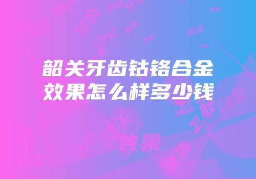 韶关牙齿钴铬合金效果怎么样多少钱