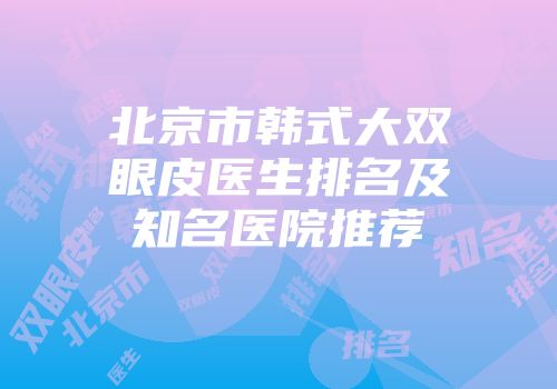 北京市韩式大双眼皮医生排名及知名医院推荐
