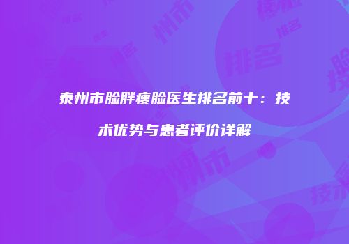 泰州市脸胖瘦脸医生排名前十：技术优势与患者评价详解