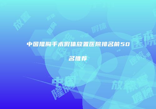 中国隆胸手术假体放置医院排名前50名推荐