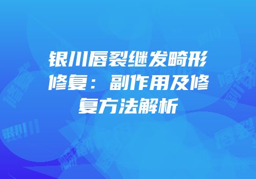 银川唇裂继发畸形修复：副作用及修复方法解析