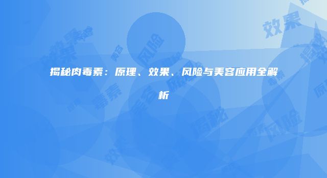 揭秘肉毒素：原理、效果、风险与美容应用全解析