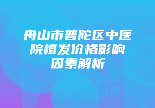 舟山市普陀区中医院植发价格影响因素解析