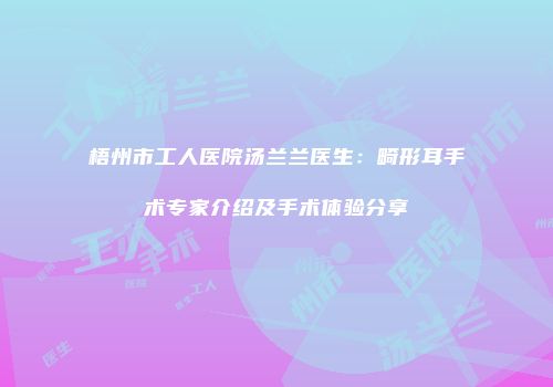 梧州市工人医院汤兰兰医生：畸形耳手术专家介绍及手术体验分享