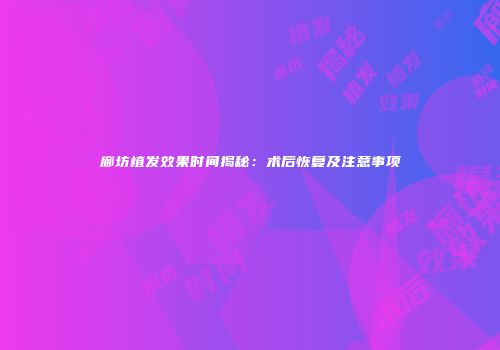 廊坊植发效果时间揭秘：术后恢复及注意事项