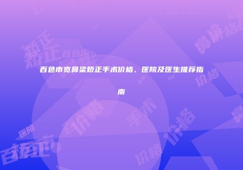 百色市宽鼻梁矫正手术价格、医院及医生推荐指南