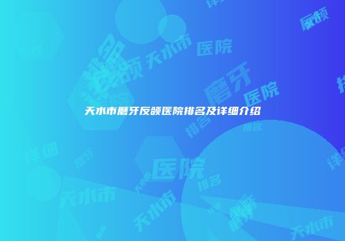 天水市磨牙反颌医院排名及详细介绍