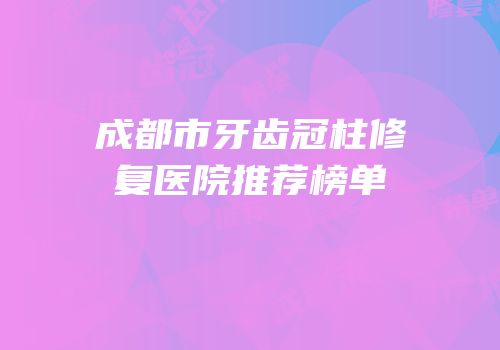 成都市牙齿冠柱修复医院推荐榜单