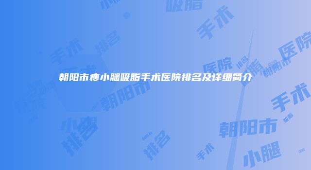 朝阳市瘦小腿吸脂手术医院排名及详细简介