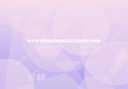 南平市资肤祛痘医院排名及综合实力解析