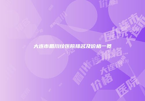 大连市眉川纹医院排名及价格一览