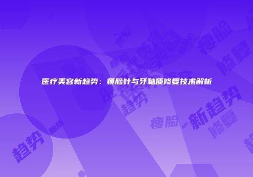 医疗美容新趋势：瘦脸针与牙釉质修复技术解析