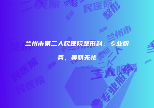 兰州市第二人民医院整形科：专业服务，美丽无忧