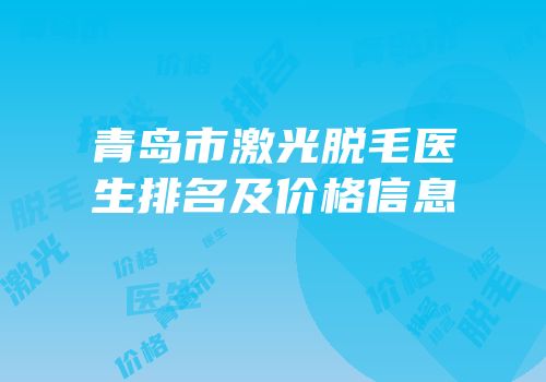 青岛市激光脱毛医生排名及价格信息