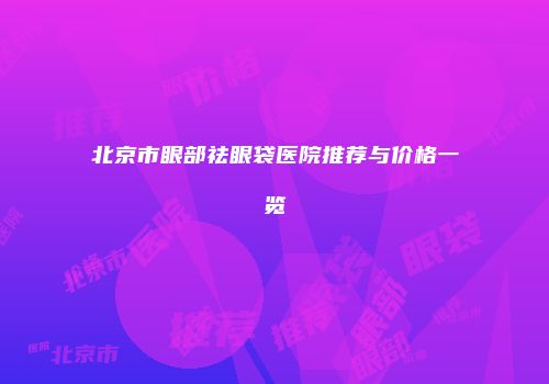 北京市眼部祛眼袋医院推荐与价格一览