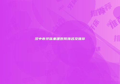 汉中市牙床重建医院排名及推荐