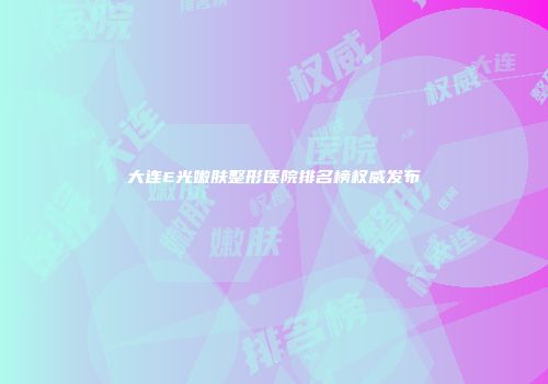 大连E光嫩肤整形医院排名榜权威发布