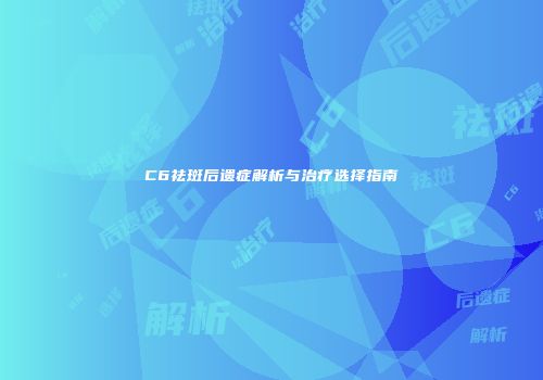 C6祛斑后遗症解析与治疗选择指南