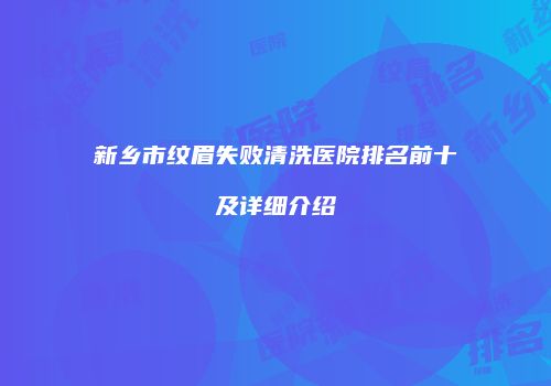 新乡市纹眉失败清洗医院排名前十及详细介绍