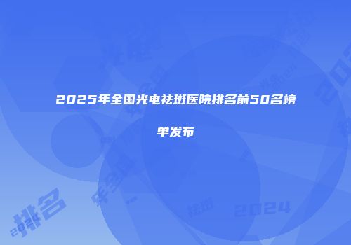 2025年全国光电祛斑医院排名前50名榜单发布