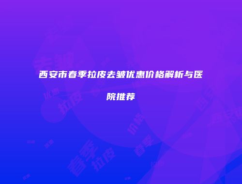 西安市春季拉皮去皱优惠价格解析与医院推荐