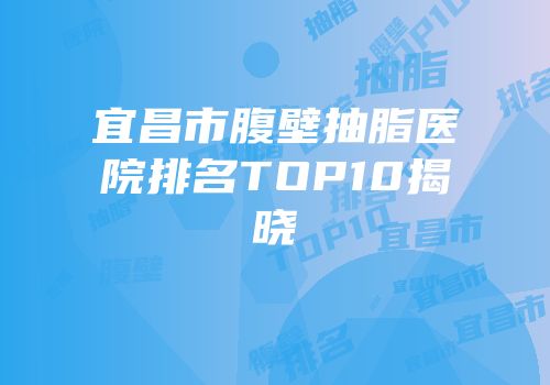 宜昌市腹壁抽脂医院排名TOP10揭晓