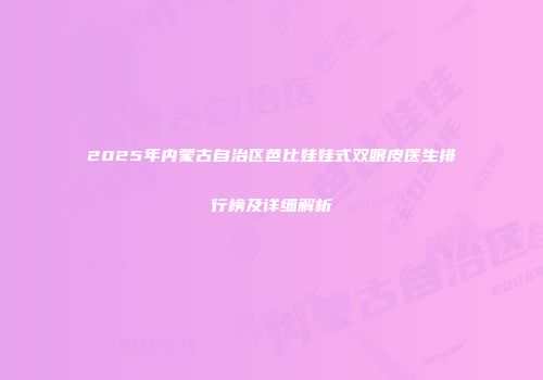 2025年内蒙古自治区芭比娃娃式双眼皮医生排行榜及详细解析