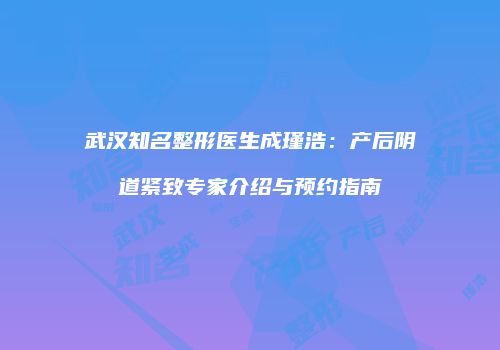 武汉知名整形医生成瑾浩：产后阴道紧致专家介绍与预约指南