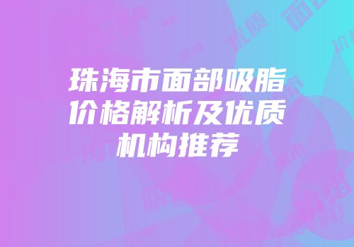 珠海市面部吸脂价格解析及优质机构推荐