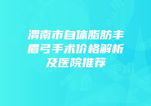 渭南市自体脂肪丰眉弓手术价格解析及医院推荐