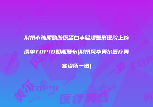 荆州市玻尿酸胶原蛋白丰脸颊整形医院上榜清单TOP10如期颁布(荆州风华美尔医疗美容诊所一览)