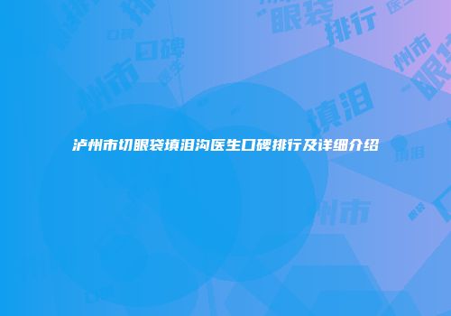 泸州市切眼袋填泪沟医生口碑排行及详细介绍