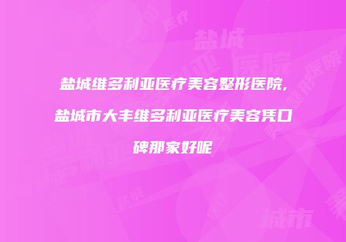 盐城维多利亚医疗美容整形医院,盐城市大丰维多利亚医疗美容凭口碑那家好呢