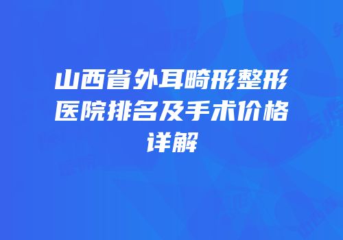 山西省外耳畸形整形医院排名及手术价格详解