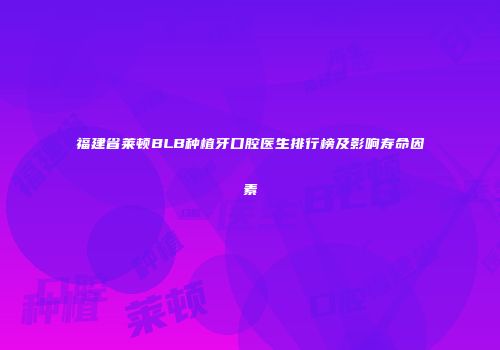 福建省莱顿BLB种植牙口腔医生排行榜及影响寿命因素