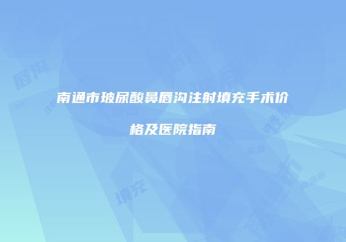 南通市玻尿酸鼻唇沟注射填充手术价格及医院指南