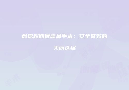 盘锦超肋骨隆鼻手术：安全有效的美丽选择