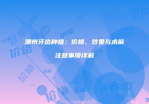 潮州牙齿种植：价格、效果与术前注意事项详解