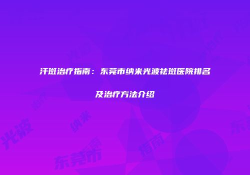 汗斑治疗指南：东莞市纳米光波祛斑医院排名及治疗方法介绍