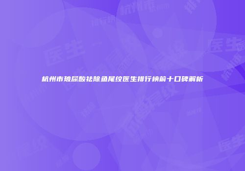 杭州市玻尿酸祛除鱼尾纹医生排行榜前十口碑解析